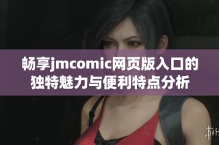 畅享jmcomic网页版入口的独特魅力与便利特点分析