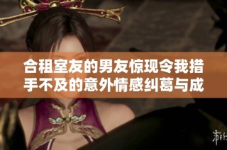 合租室友的男友惊现令我措手不及的意外情感纠葛与成长经历
