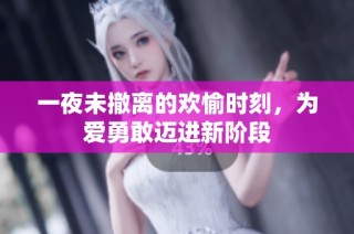 一夜未撤离的欢愉时刻，为爱勇敢迈进新阶段