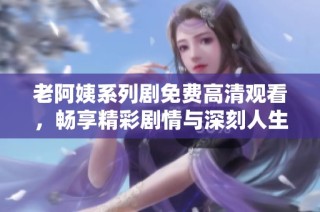老阿姨系列剧免费高清观看，畅享精彩剧情与深刻人生观