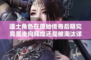 道士角色在原始传奇后期究竟是走向辉煌还是被淘汰详尽分析