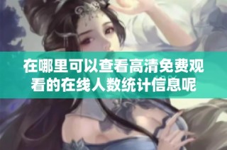在哪里可以查看高清免费观看的在线人数统计信息呢