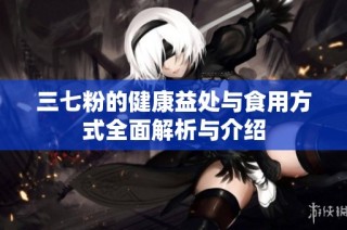 三七粉的健康益处与食用方式全面解析与介绍