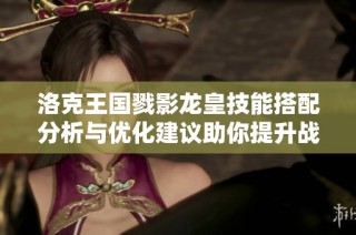 洛克王国戮影龙皇技能搭配分析与优化建议助你提升战斗实力