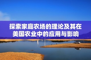 探索家庭农场的理论及其在美国农业中的应用与影响