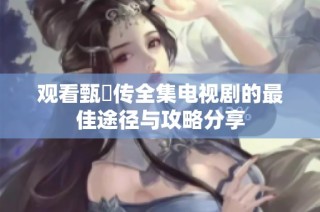 观看甄嬛传全集电视剧的最佳途径与攻略分享