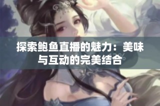 探索鲍鱼直播的魅力：美味与互动的完美结合