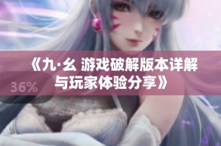 《九·幺 游戏破解版本详解与玩家体验分享》