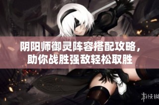 阴阳师御灵阵容搭配攻略，助你战胜强敌轻松取胜