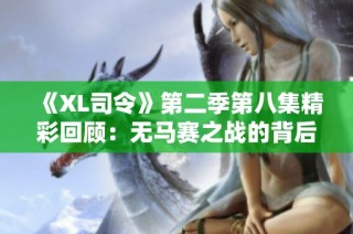 《XL司令》第二季第八集精彩回顾：无马赛之战的背后故事与解析