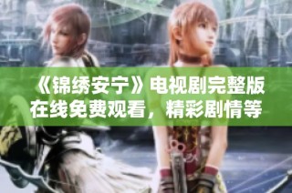 《锦绣安宁》电视剧完整版在线免费观看，精彩剧情等你来发掘