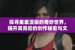 探寻羞羞漫画的奇妙世界，揭开其背后的创作秘密与文化影响