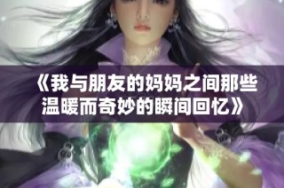 《我与朋友的妈妈之间那些温暖而奇妙的瞬间回忆》