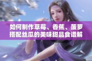如何制作草莓、香蕉、菠萝搭配丝瓜的美味甜品食谱解析