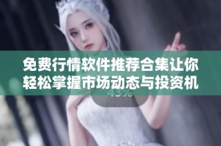 免费行情软件推荐合集让你轻松掌握市场动态与投资机会