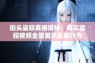 街头盗窃真相揭秘：真实监控视频全景展示乱偷行为