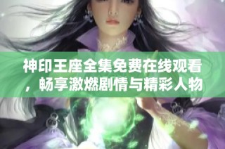 神印王座全集免费在线观看，畅享激燃剧情与精彩人物对决
