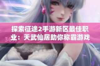 探索征途2手游新区最佳职业：天武仙居助你称霸游戏世界