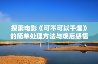 探索电影《可不可以干湿》的简单处理方法与观后感悟