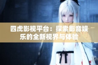四虎影视平台：探索影音娱乐的全新视界与体验