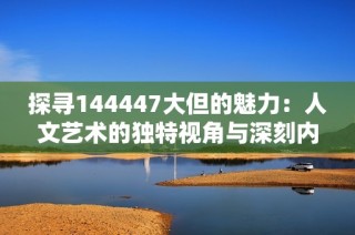 探寻144447大但的魅力：人文艺术的独特视角与深刻内涵
