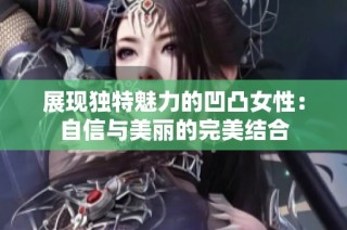 展现独特魅力的凹凸女性：自信与美丽的完美结合