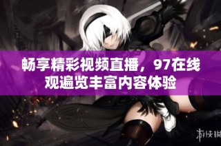 畅享精彩视频直播，97在线观遍览丰富内容体验