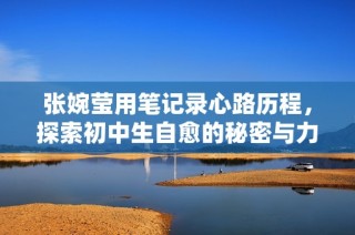 张婉莹用笔记录心路历程，探索初中生自愈的秘密与力量