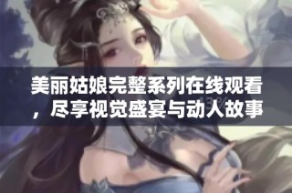 美丽姑娘完整系列在线观看，尽享视觉盛宴与动人故事