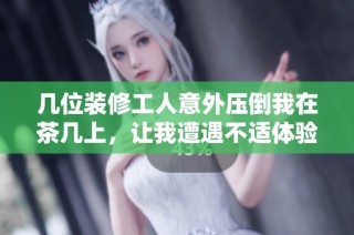 几位装修工人意外压倒我在茶几上，让我遭遇不适体验