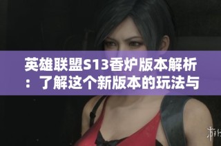 英雄联盟S13香炉版本解析：了解这个新版本的玩法与变化