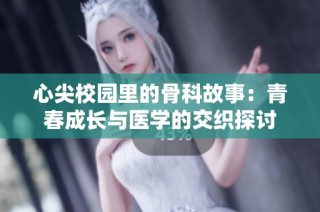 心尖校园里的骨科故事：青春成长与医学的交织探讨