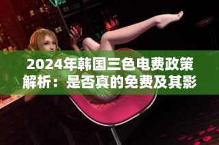 2024年韩国三色电费政策解析：是否真的免费及其影响分析