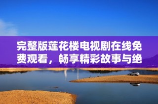 完整版莲花楼电视剧在线免费观看，畅享精彩故事与绝佳演技