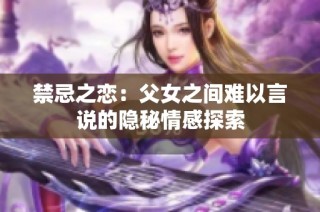 禁忌之恋：父女之间难以言说的隐秘情感探索