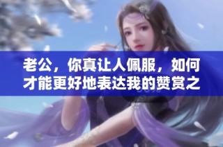 老公，你真让人佩服，如何才能更好地表达我的赞赏之情呢