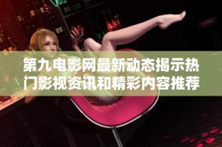 第九电影网最新动态揭示热门影视资讯和精彩内容推荐