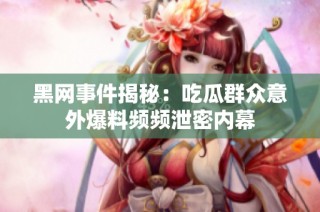 黑网事件揭秘：吃瓜群众意外爆料频频泄密内幕