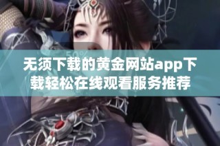 无须下载的黄金网站app下载轻松在线观看服务推荐