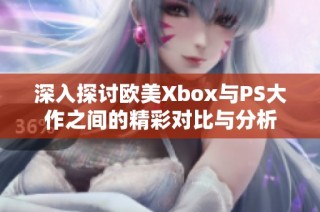 深入探讨欧美Xbox与PS大作之间的精彩对比与分析