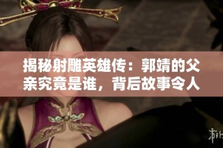 揭秘射雕英雄传：郭靖的父亲究竟是谁，背后故事令人关注