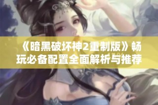 《暗黑破坏神2重制版》畅玩必备配置全面解析与推荐