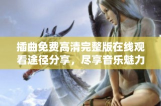 插曲免费高清完整版在线观看途径分享，尽享音乐魅力与情感体验