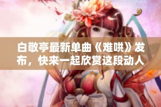 白敬亭最新单曲《难哄》发布，快来一起欣赏这段动人的音乐之旅！