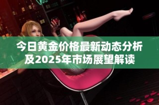 今日黄金价格最新动态分析及2025年市场展望解读