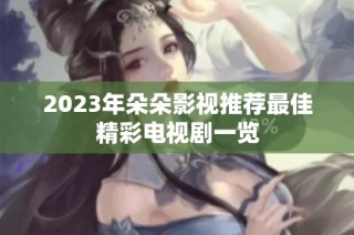 2023年朵朵影视推荐最佳精彩电视剧一览