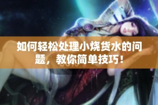 如何轻松处理小烧货水的问题，教你简单技巧！