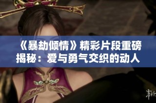 《暴劫倾情》精彩片段重磅揭秘：爱与勇气交织的动人故事