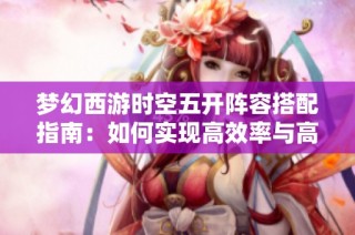 梦幻西游时空五开阵容搭配指南：如何实现高效率与高收益并存