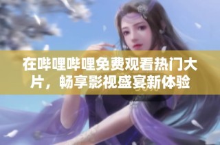 在哔哩哔哩免费观看热门大片，畅享影视盛宴新体验
